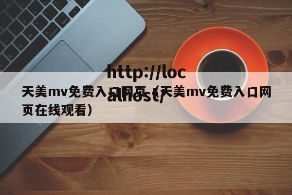 天美mv免费入口网页（天美mv免费入口网页在线观看）