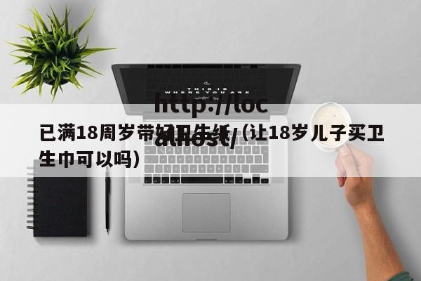 已满18周岁带好卫生纸（让18岁儿子买卫生巾可以吗）